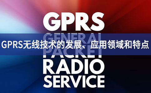 GPRS無(wú)線技術(shù)的發(fā)展、應(yīng)用領(lǐng)域和特點(diǎn)