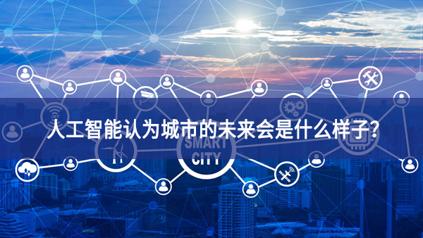 人工智能認(rèn)為城市的未來會(huì)是什么樣子？