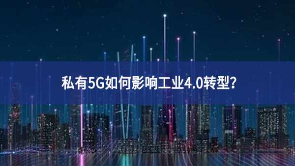私有5G如何影響工業(yè)4.0轉(zhuǎn)型？