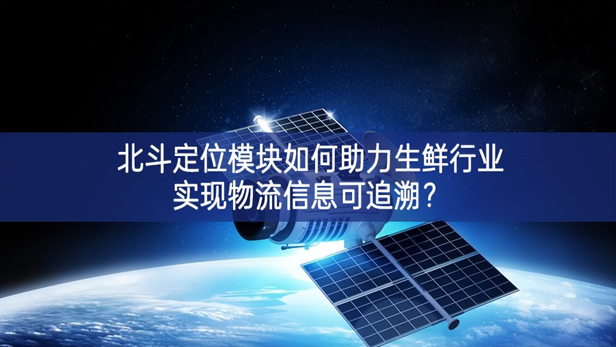 北斗定位模塊如何助力生鮮行業(yè)實(shí)現(xiàn)物流信息可追溯？