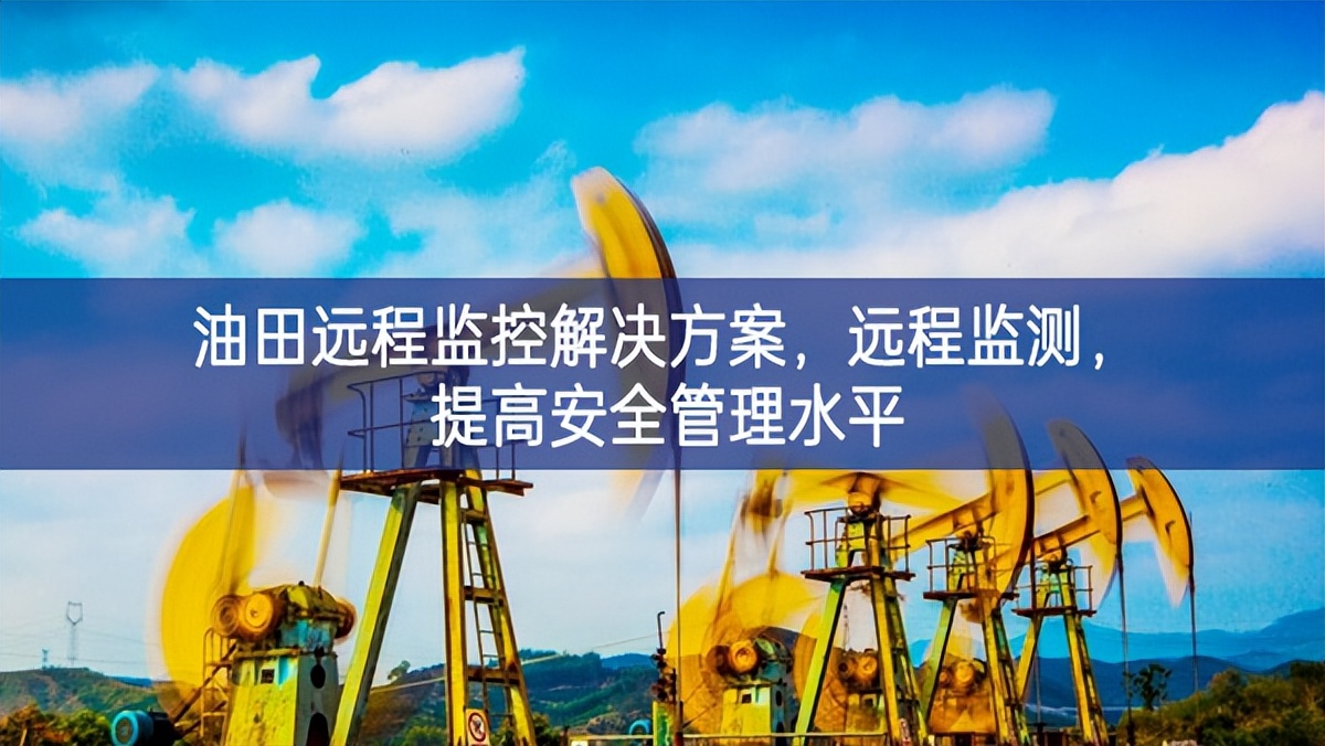 油田遠(yuǎn)程監(jiān)控解決方案，遠(yuǎn)程監(jiān)測(cè)，提高安全管理水平