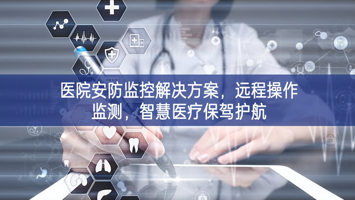 醫(yī)院安防監(jiān)控解決方案，遠(yuǎn)程操作監(jiān)測(cè)，智慧醫(yī)療保駕護(hù)航
