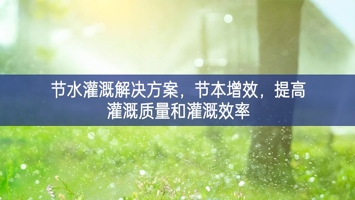 節(jié)水灌溉解決方案，節(jié)本增效，提高灌溉質(zhì)量和灌溉效率