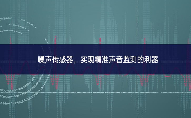 噪聲傳感器，實現(xiàn)精準聲音監(jiān)測的利器