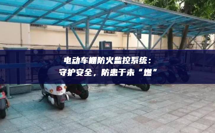 電動(dòng)車棚防火監(jiān)控系統(tǒng)：守護(hù)安全，防患于未“燃”