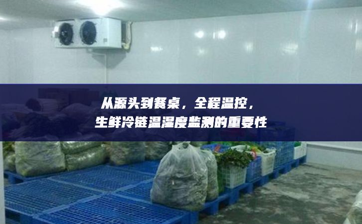 從源頭到餐桌，全程溫控，生鮮冷鏈溫濕度監(jiān)測的重要性