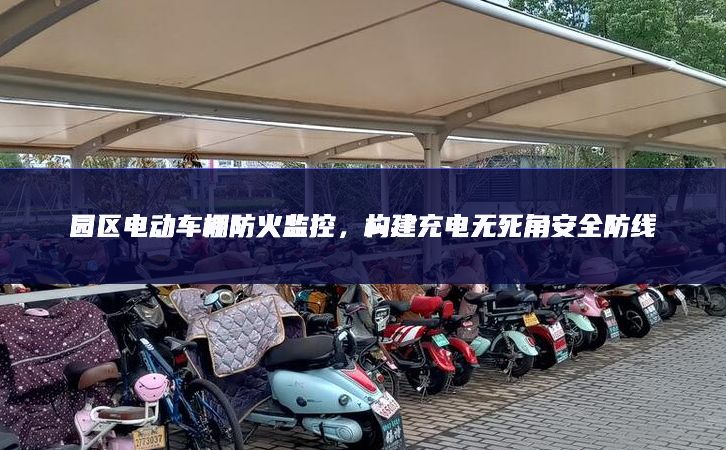 園區(qū)電動車棚防火監(jiān)控，構(gòu)建充電無死角安全防線