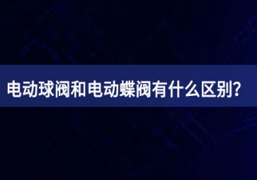 電動球閥和電動蝶閥有什么區(qū)別？如何使用？