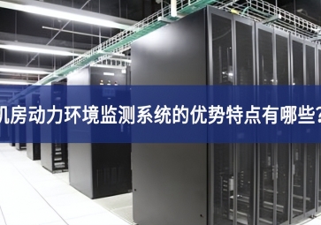 機(jī)房動(dòng)力環(huán)境監(jiān)測(cè)系統(tǒng)的優(yōu)勢(shì)特點(diǎn)有哪些？