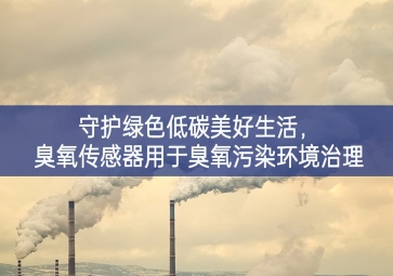 守護綠色低碳美好生活，臭氧傳感器用于臭氧污染環(huán)境治理