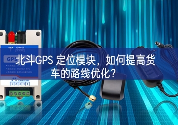北斗GPS 定位模塊，如何提高貨車的路線優(yōu)化？