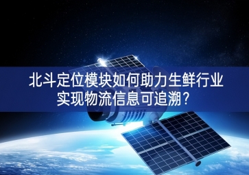 北斗定位模塊如何助力生鮮行業(yè)實(shí)現(xiàn)物流信息可追溯？