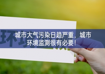 「環(huán)境監(jiān)測(cè)」城市大氣污染日趨嚴(yán)重，城市環(huán)境監(jiān)測(cè)很有必要！