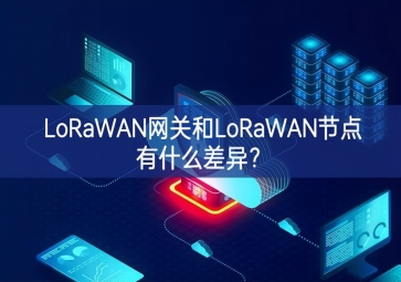LoRaWAN網(wǎng)關和LoRaWAN節(jié)點有什么差異？