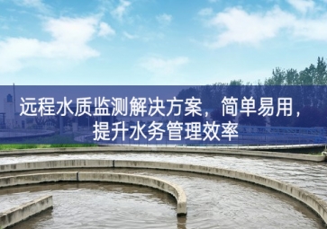 「環(huán)境檢測」遠(yuǎn)程水質(zhì)監(jiān)測解決方案，簡單易用，提升水務(wù)管理效率