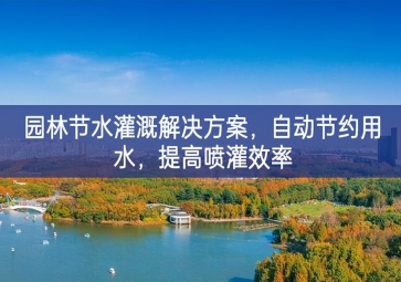 「環(huán)境檢測」園林節(jié)水灌溉解決方案，自動節(jié)約用水，提高噴灌效率