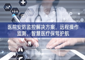 「智慧安防」醫(yī)院安防監(jiān)控解決方案，遠(yuǎn)程操作監(jiān)測，智慧醫(yī)療保駕護(hù)航