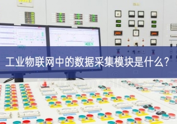 工業(yè)物聯(lián)網(wǎng)中的數(shù)據(jù)采集模塊是什么？