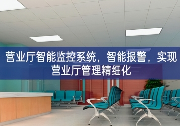 「智慧安防」?fàn)I業(yè)廳智能監(jiān)控系統(tǒng)，智能報警，實現(xiàn)營業(yè)廳管理精細(xì)化