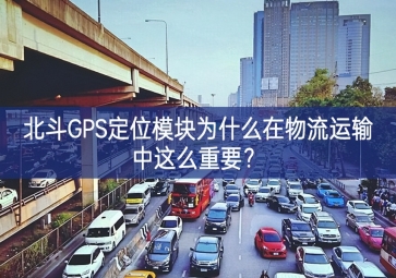 北斗GPS定位模塊為什么在物流運(yùn)輸中這么重要？