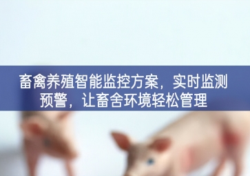 「智慧養(yǎng)殖」畜禽養(yǎng)殖智能監(jiān)控方案，實時監(jiān)測預警，讓畜舍環(huán)境輕松管理