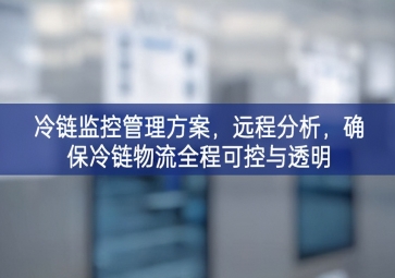 「冷鏈物流」冷鏈監(jiān)控管理方案，遠(yuǎn)程分析，確保冷鏈物流全程可控與透明