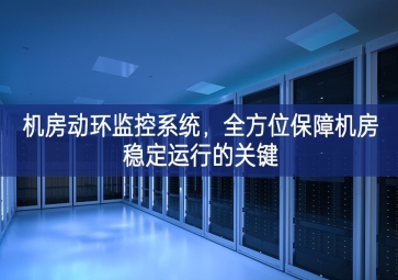 機(jī)房動環(huán)監(jiān)控系統(tǒng)，全方位保障機(jī)房穩(wěn)定運(yùn)行的關(guān)鍵