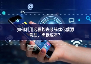 如何利用遠(yuǎn)程抄表系統(tǒng)優(yōu)化能源管理，降低成本？