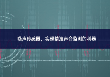 噪聲傳感器，實現(xiàn)精準聲音監(jiān)測的利器