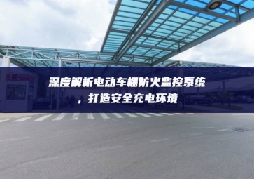深度解析電動(dòng)車棚防火監(jiān)控系統(tǒng)，打造安全充電環(huán)境