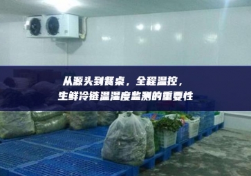 從源頭到餐桌，全程溫控，生鮮冷鏈溫濕度監(jiān)測的重要性