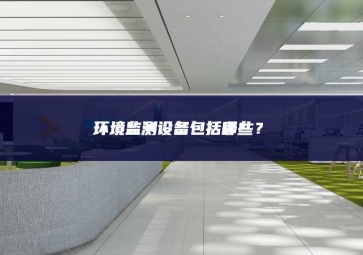 環(huán)境監(jiān)測設(shè)備包括哪些？