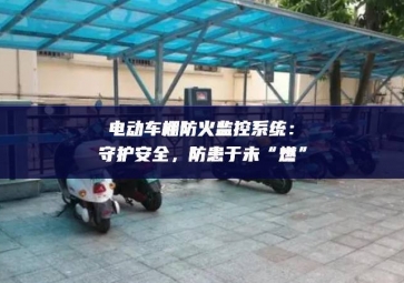 電動(dòng)車棚防火監(jiān)控系統(tǒng)：守護(hù)安全，防患于未“燃”